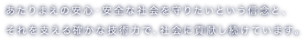 あたりまえの安心・安全な社会を守りたいという信念と、それを支える確かな技術力で、社会に貢献し続けています。