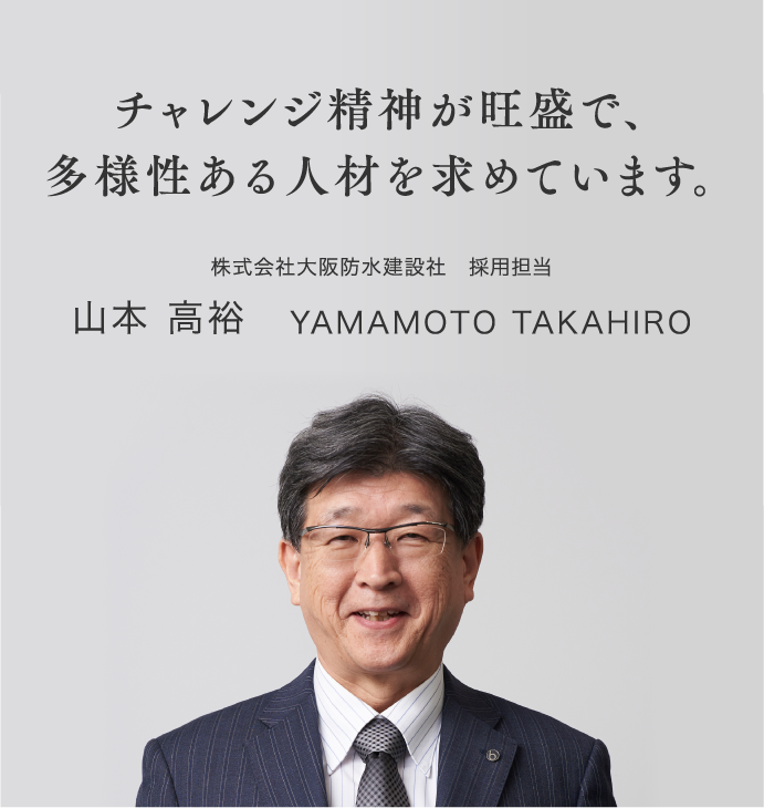 チャレンジ精神が旺盛で、多様性ある人材を求めています。 株式会社大阪防水建設社　採用担当 山本 高裕 YAMAMOTO TAKAHIRO